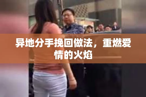 异地分手挽回做法，重燃爱情的火焰