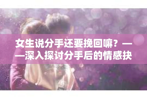 女生说分手还要挽回嘛？——深入探讨分手后的情感抉择