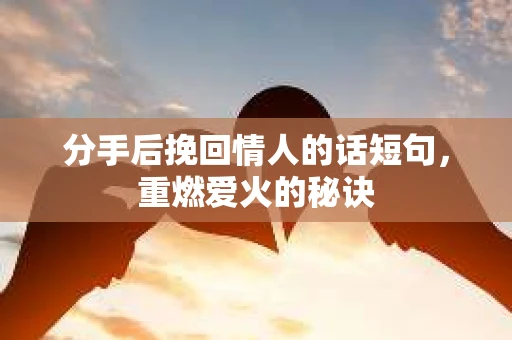 分手后挽回情人的话短句，重燃爱火的秘诀