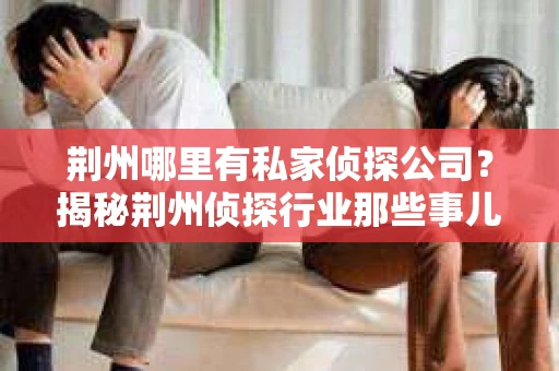 荆州哪里有私家侦探公司？揭秘荆州侦探行业那些事儿