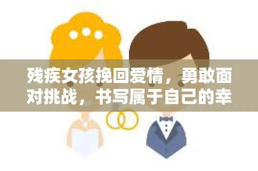残疾女孩挽回爱情，勇敢面对挑战，书写属于自己的幸福篇章