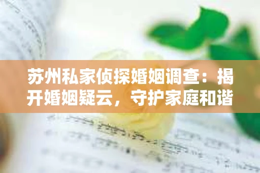 苏州私家侦探婚姻调查：揭开婚姻疑云，守护家庭和谐