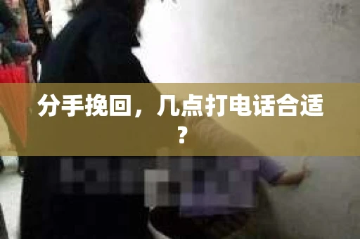 分手挽回，几点打电话合适？