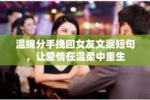 温婉分手挽回女友文案短句，让爱情在温柔中重生