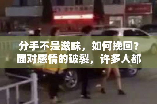 分手不是滋味，如何挽回？面对感情的破裂，许多人都会感到痛苦和迷茫。本文将探讨分手后的挽回之道，帮助你在感情的道路上重新找回方向