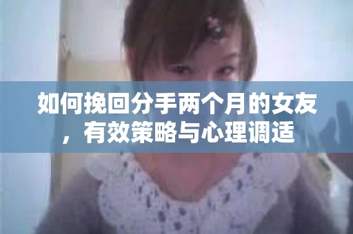 如何挽回分手两个月的女友，有效策略与心理调适