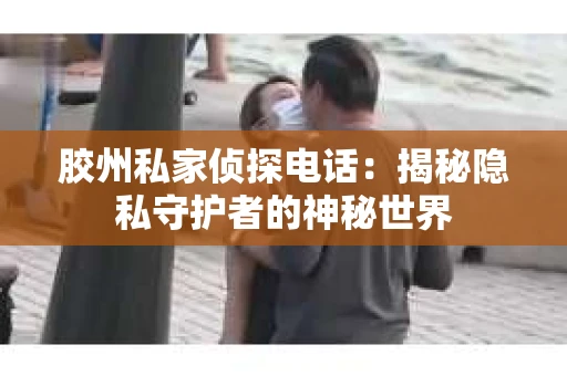 胶州私家侦探电话：揭秘隐私守护者的神秘世界