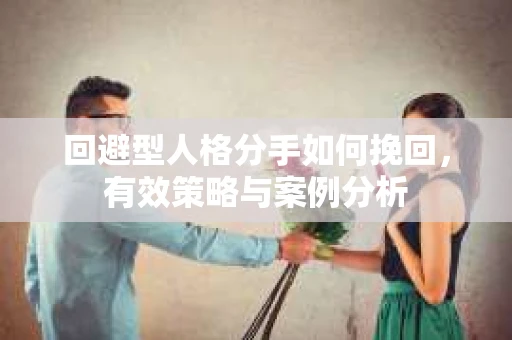 回避型人格分手如何挽回，有效策略与案例分析