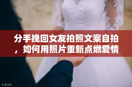 分手挽回女友拍照文案自拍，如何用照片重新点燃爱情火花