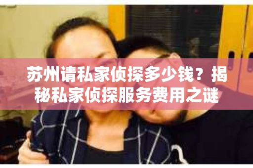 苏州请私家侦探多少钱？揭秘私家侦探服务费用之谜