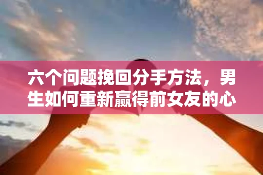 六个问题挽回分手方法，男生如何重新赢得前女友的心