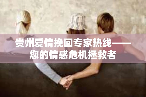 贵州爱情挽回专家热线——您的情感危机拯救者