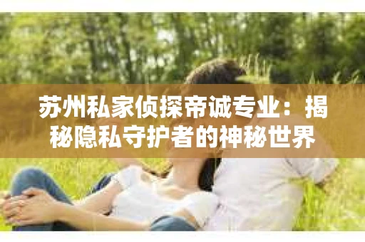 苏州私家侦探帝诚专业：揭秘隐私守护者的神秘世界