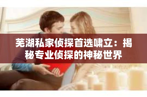 芜湖私家侦探首选啸立：揭秘专业侦探的神秘世界