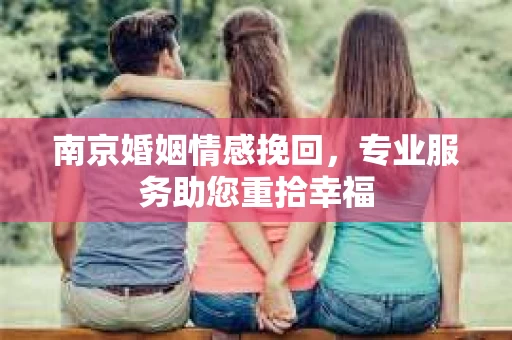 南京婚姻情感挽回，专业服务助您重拾幸福