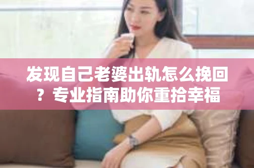 发现自己老婆出轨怎么挽回？专业指南助你重拾幸福