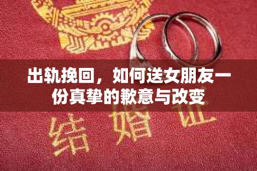 出轨挽回，如何送女朋友一份真挚的歉意与改变