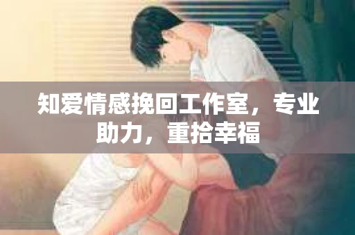 知爱情感挽回工作室,专业助力,重拾幸福 知爱情感挽回工作室,专业助力,重拾幸福