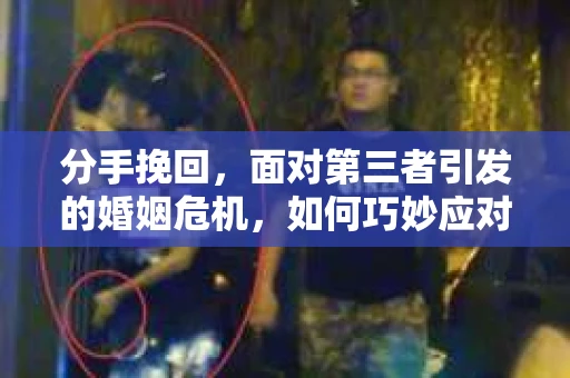 分手挽回,面对第三者引发的婚姻危机,如何巧妙应对? 分手挽回,面对第三者引发的婚姻危机,如何巧妙应对?