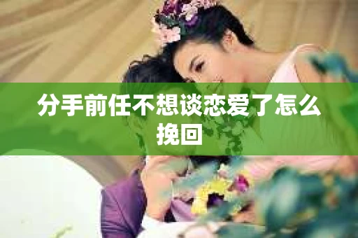 分手前任不想谈恋爱了怎么挽回