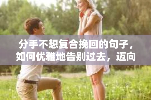 分手不想复合挽回的句子，如何优雅地告别过去，迈向新生活