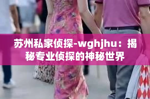 苏州私家侦探-wghjhu：揭秘专业侦探的神秘世界